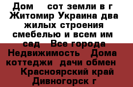 Дом 28 сот земли в г. Житомир Украина два жилых строения смебелью и всем им.,сад - Все города Недвижимость » Дома, коттеджи, дачи обмен   . Красноярский край,Дивногорск г.